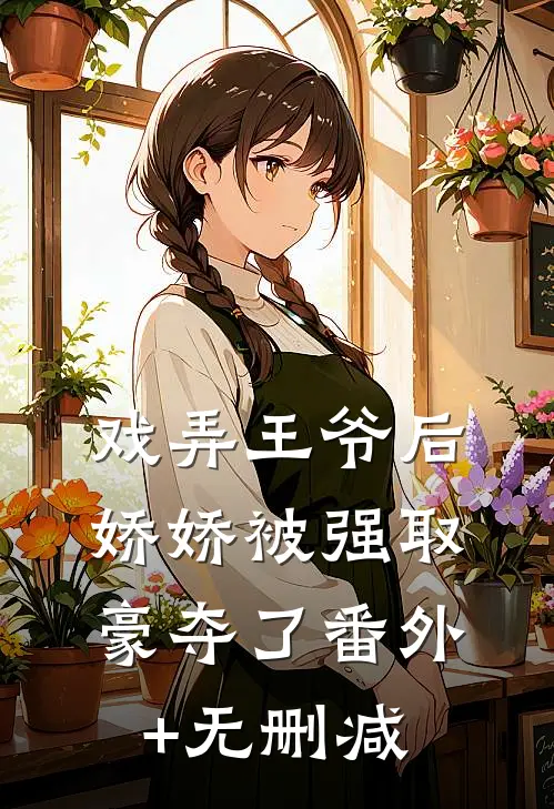 戏弄王爷后，娇娇被强取豪夺了番外+无删减