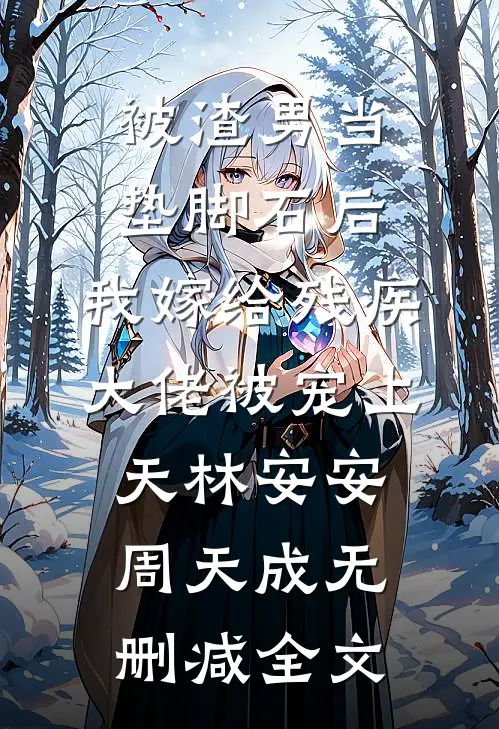被渣男当垫脚石后，我嫁给残疾大佬被宠上天林安安周天成无删减全文