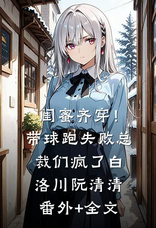闺蜜齐穿！带球跑失败总裁们疯了白洛川阮清清(番外)+(全文)