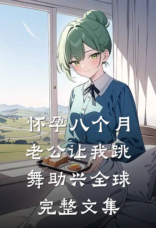怀孕八个月，老公让我跳舞助兴全球完整文集