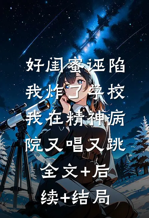 好闺蜜诬陷我炸了学校，我在精神病院又唱又跳:全文+后续+结局