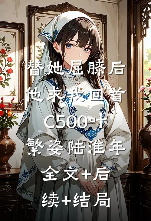 替她屈膝后，他求我回首C500叶繁姿陆淮年全文+后续+结局