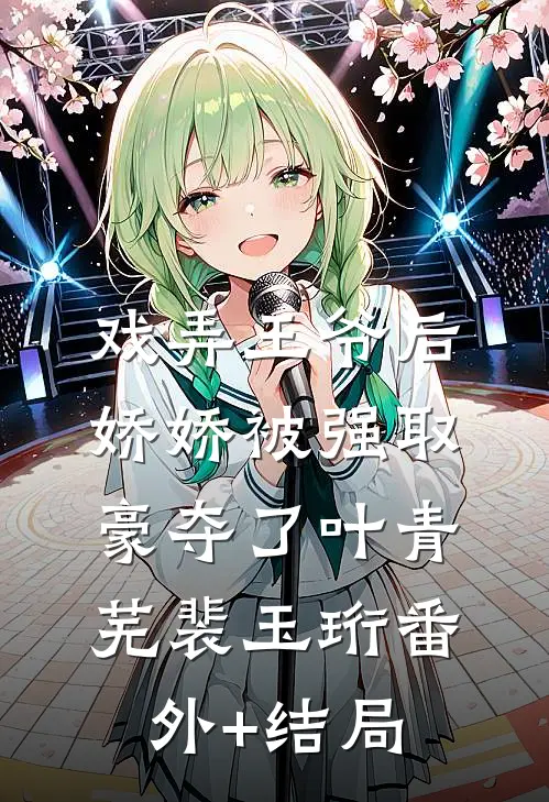 戏弄王爷后，娇娇被强取豪夺了叶青芜裴玉珩(番外)+(结局)