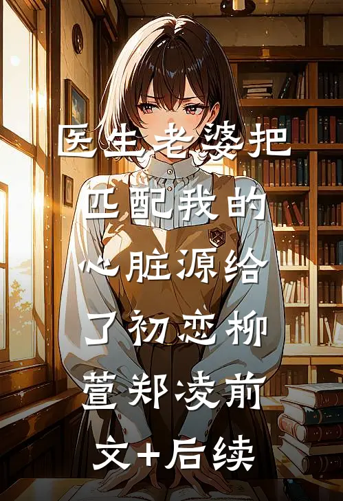 医生老婆把匹配我的心脏源给了初恋柳萱郑凌前文+后续