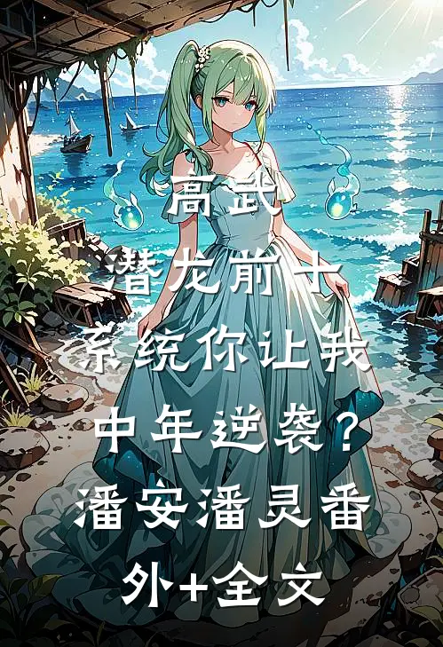 高武：潜龙前十，系统你让我中年逆袭？潘安潘灵(番外)+(全文)