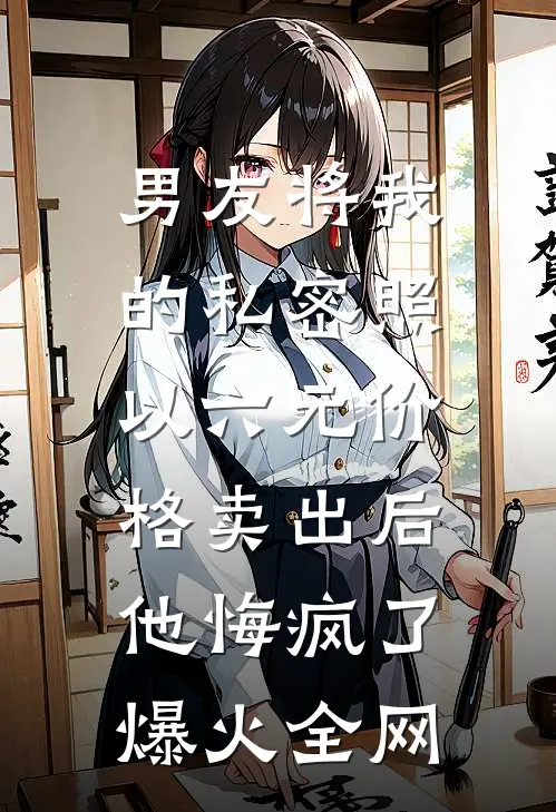 男友将我的私密照以六元价格卖出后，他悔疯了爆火全网