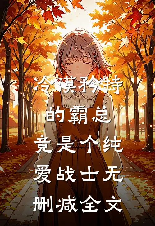 冷漠矜持的霸总，竟是个纯爱战士无删减全文