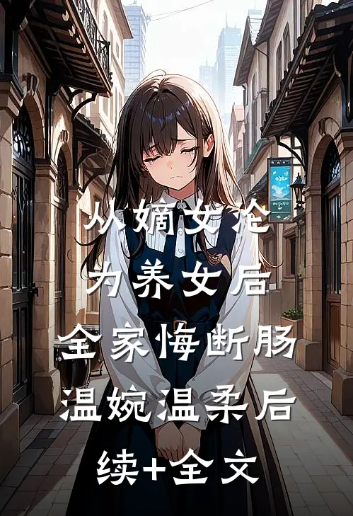 从嫡女沦为养女后，全家悔断肠温婉温柔后续+全文