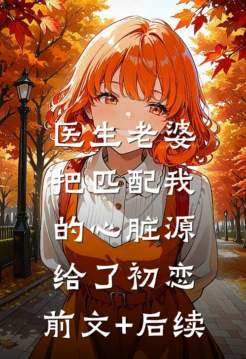 医生老婆把匹配我的心脏源给了初恋:前文+后续