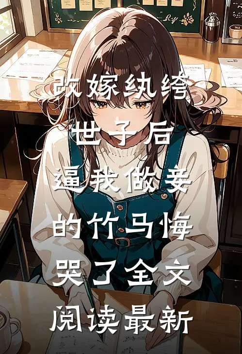 改嫁纨绔世子后，逼我做妾的竹马悔哭了全文阅读最新