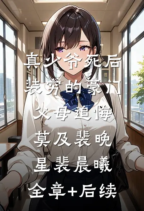 真少爷死后，装穷的豪门父母追悔莫及裴晚星裴晨曦:全章+后续