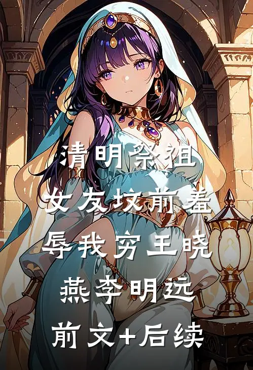 清明祭祖，女友坟前羞辱我穷王晓燕李明远:前文+后续