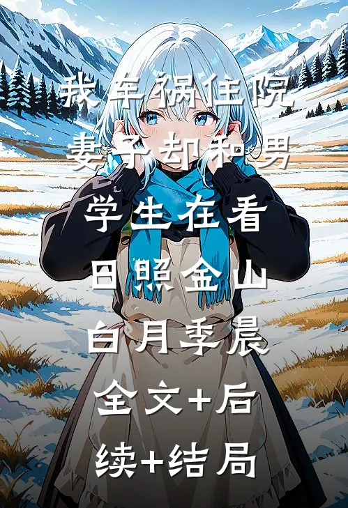 我车祸住院，妻子却和男学生在看日照金山白月季晨全文+后续+结局
