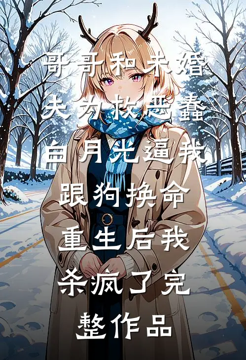 哥哥和未婚夫为救恶蠢白月光逼我跟狗换命，重生后我杀疯了完整作品