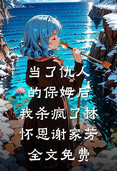 当了仇人的保姆后，我杀疯了林怀恩谢家芳全文免费