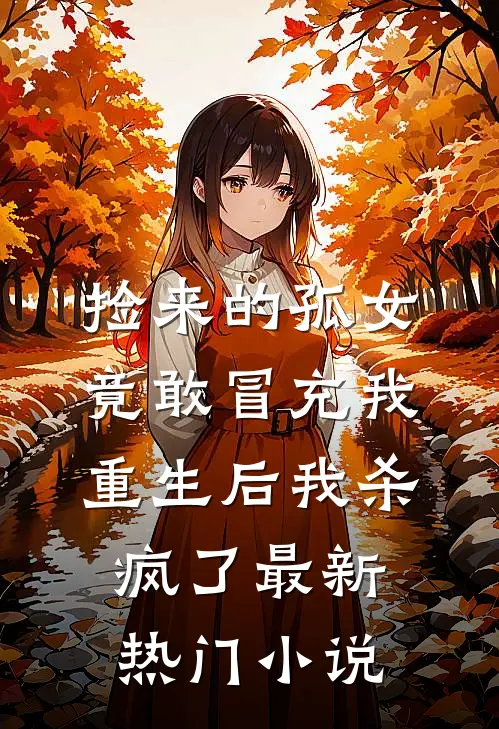 捡来的孤女竟敢冒充我，重生后我杀疯了最新热门小说