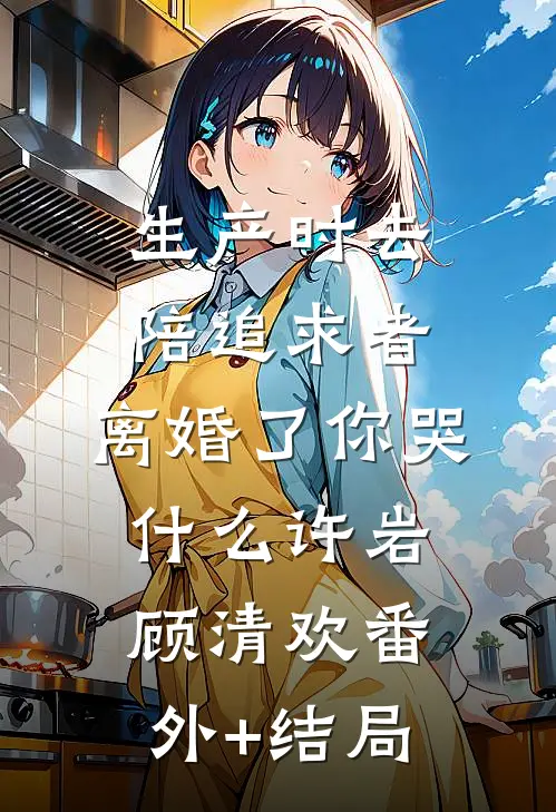 生产时去陪追求者，离婚了你哭什么许岩顾清欢(番外)+(结局)