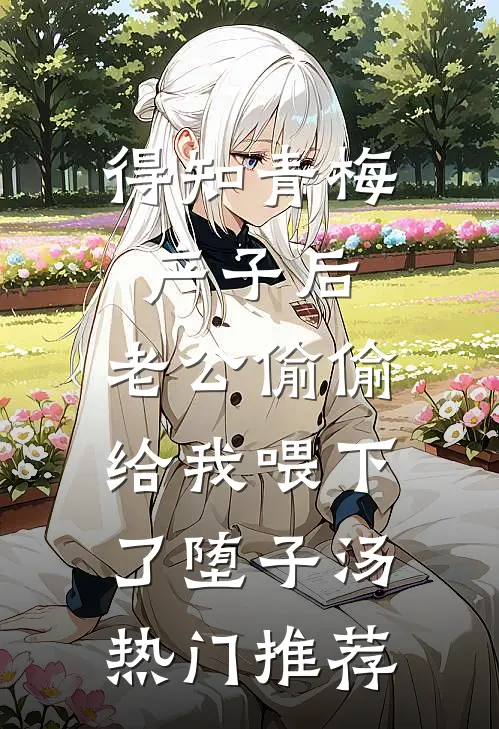 得知青梅产子后，老公偷偷给我喂下了堕子汤热门推荐