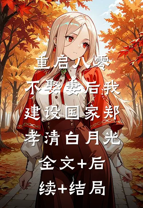 重启八零，不娶妻后我建设国家郑孝清白月光全文+后续+结局