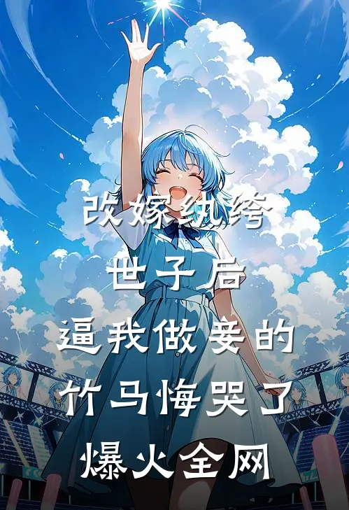 改嫁纨绔世子后，逼我做妾的竹马悔哭了爆火全网