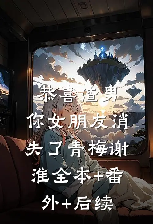 恭喜渣男，你女朋友消失了青梅谢淮全本+番外+后续