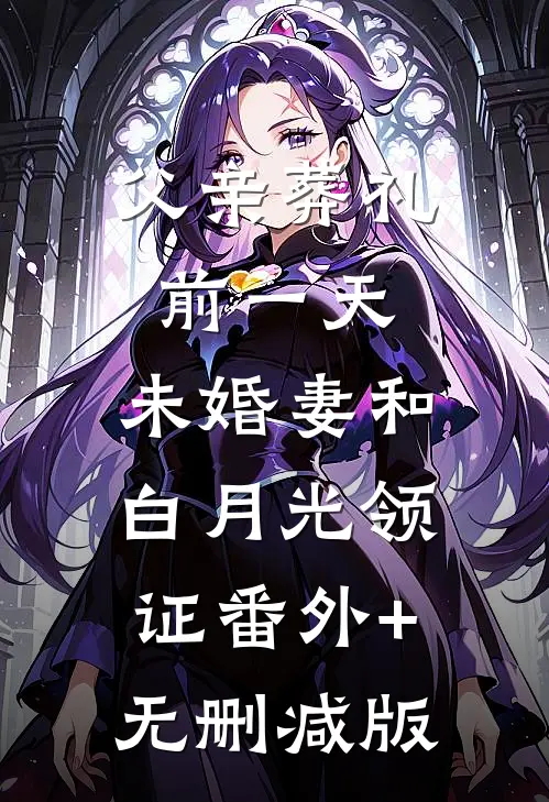 父亲葬礼前一天，未婚妻和白月光领证番外+无删减版
