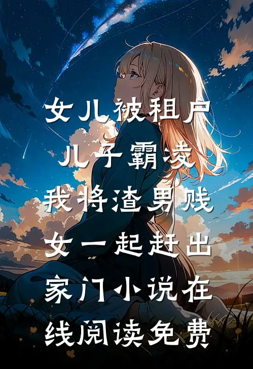 女儿被租户儿子霸凌，我将渣男贱女一起赶出家门小说在线阅读免费
