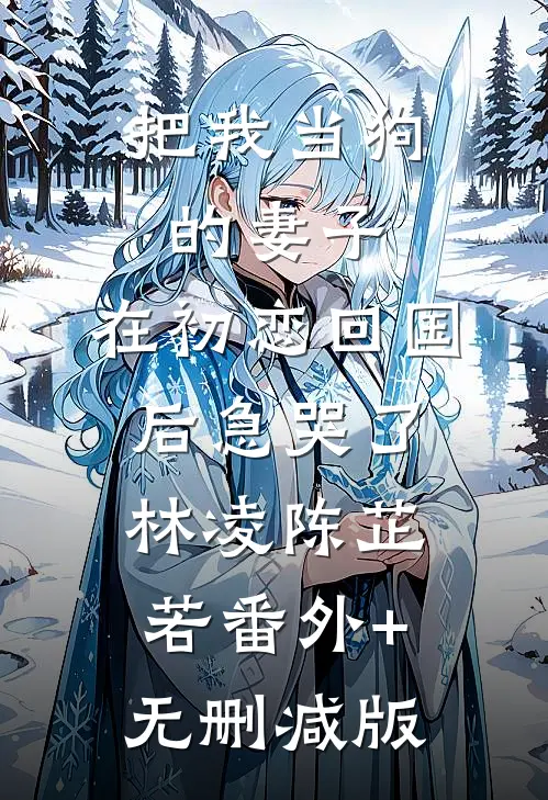 把我当狗的妻子，在初恋回国后急哭了林凌陈芷若番外+无删减版