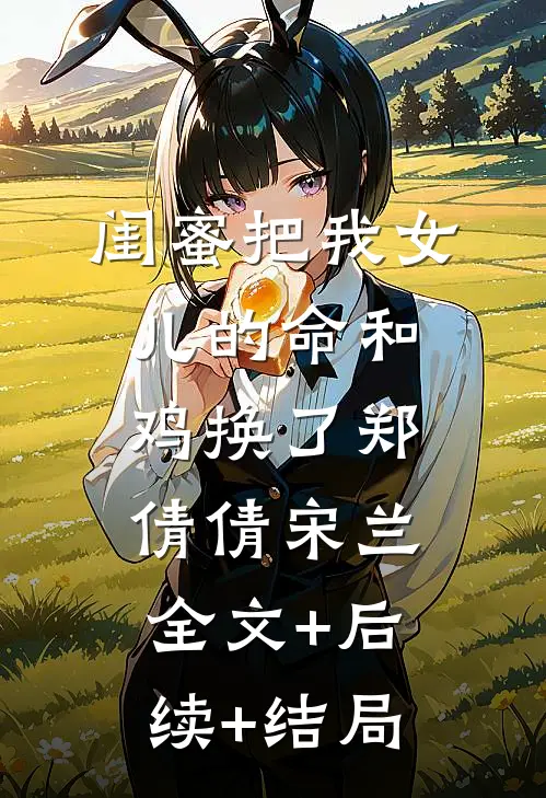 闺蜜把我女儿的命和鸡换了郑倩倩宋兰:全文+后续+结局