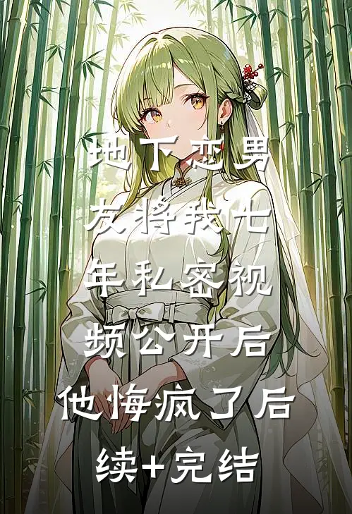 地下恋男友将我七年私密视频公开后，他悔疯了后续+完结
