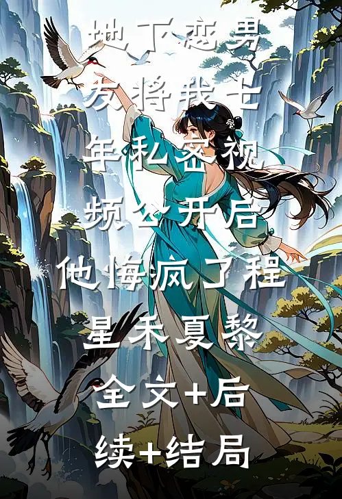 地下恋男友将我七年私密视频公开后，他悔疯了程星禾夏黎全文+后续+结局