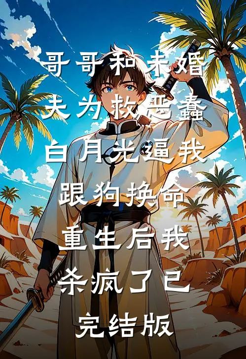 哥哥和未婚夫为救恶蠢白月光逼我跟狗换命，重生后我杀疯了已完结版