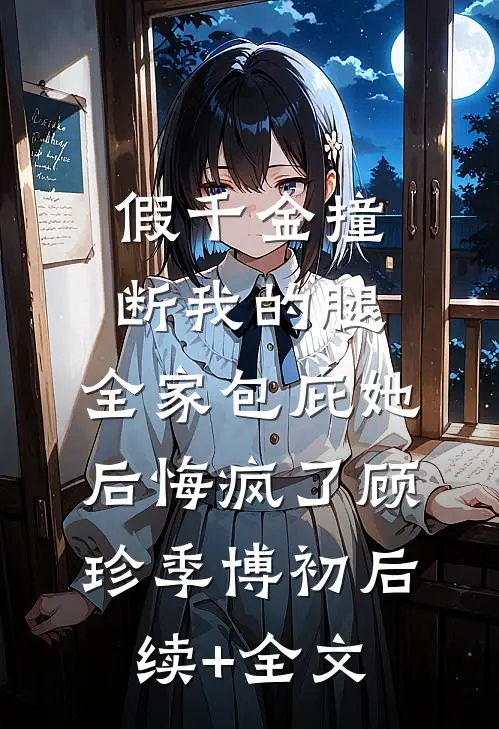 假千金撞断我的腿，全家包庇她后悔疯了顾珍季博初后续+全文
