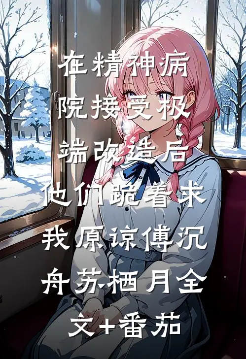 在精神病院接受极端改造后，他们跪着求我原谅傅沉舟苏栖月全文+番茄