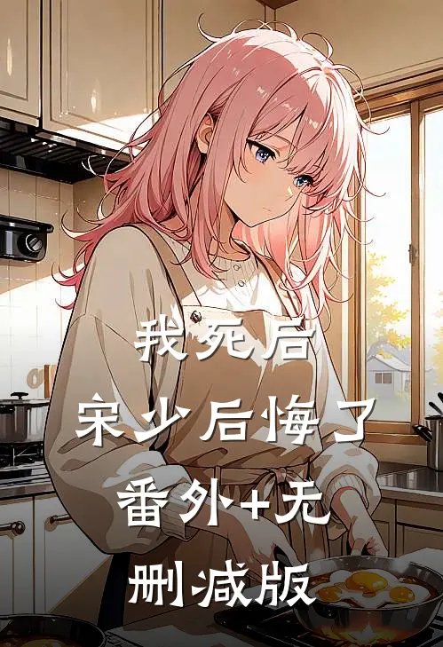 我死后，宋少后悔了:番外+无删减版