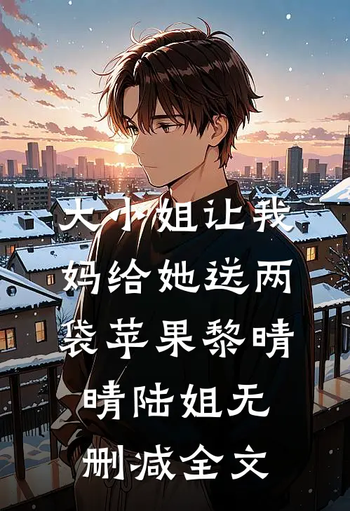 大小姐让我妈给她送两袋苹果黎晴晴陆姐无删减全文
