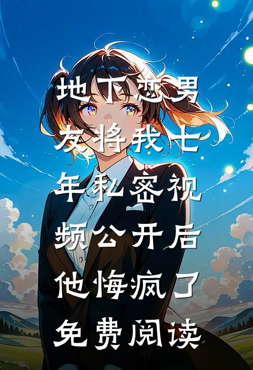 地下恋男友将我七年私密视频公开后，他悔疯了免费阅读