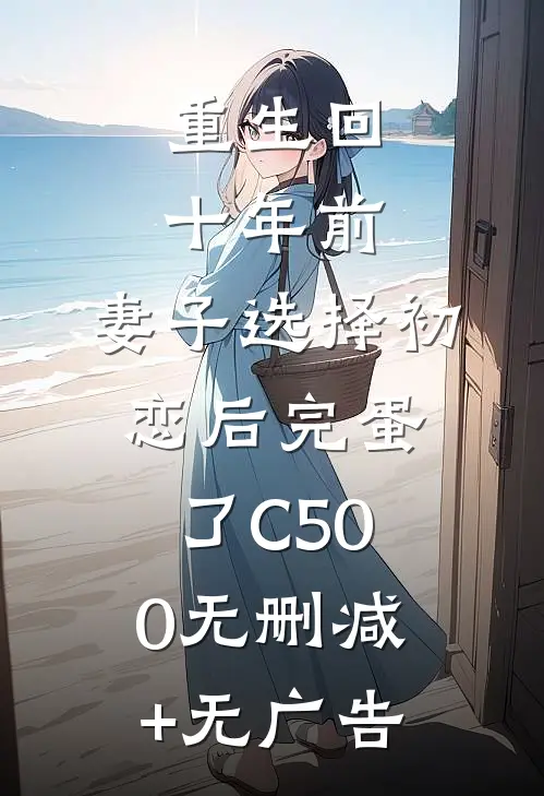 重生回十年前，妻子选择初恋后完蛋了C500无删减+无广告