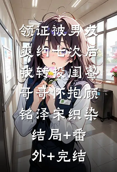 领证被男友爽约七次后，我转投闺蜜哥哥怀抱顾铭泽宋织染:结局+番外+完结