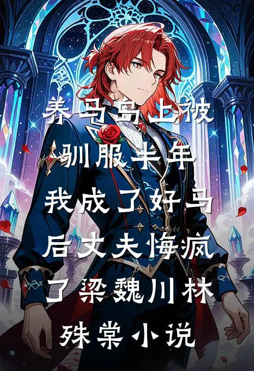 养马岛上被驯服半年，我成了好马后丈夫悔疯了梁魏川林殊棠小说