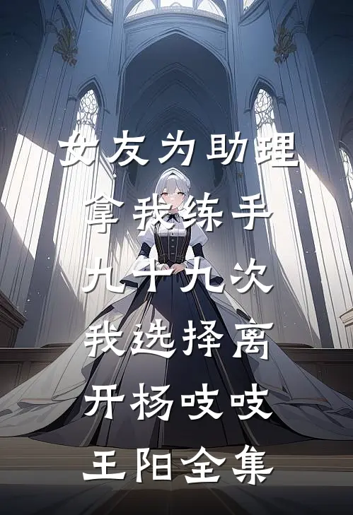 女友为助理拿我练手九十九次，我选择离开杨吱吱王阳全集