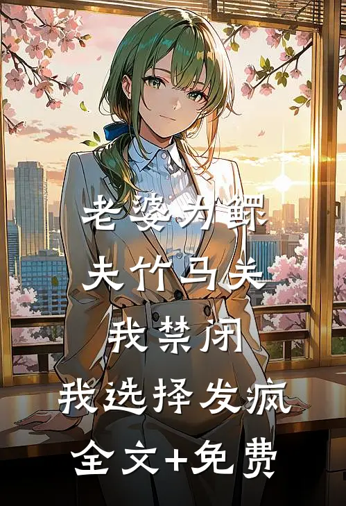 老婆为鳏夫竹马关我禁闭，我选择发疯全文+免费