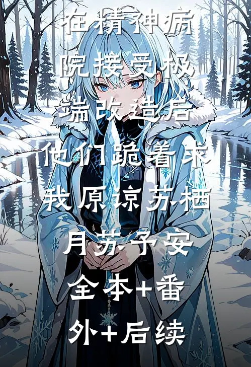 在精神病院接受极端改造后，他们跪着求我原谅苏栖月苏予安:全本+番外+后续