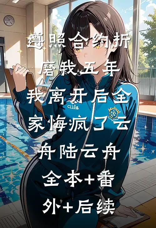 遵照合约折磨我五年，我离开后全家悔疯了云舟陆云舟:全本+番外+后续