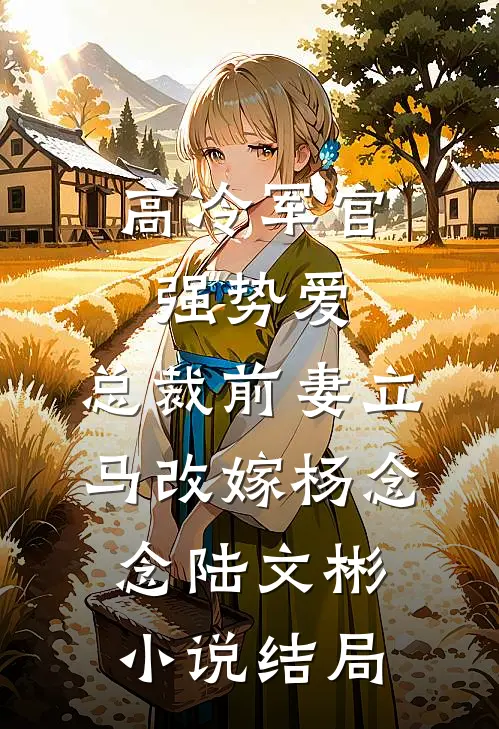 高冷军官强势爱，总裁前妻立马改嫁杨念念陆文彬小说结局
