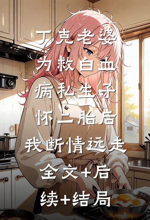 丁克老婆为救白血病私生子怀二胎后，我断情远走:全文+后续+结局