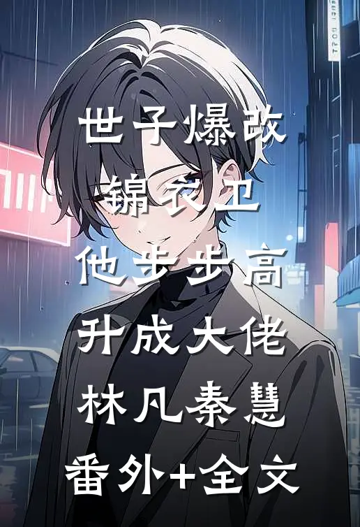 世子爆改锦衣卫，他步步高升成大佬林凡秦慧:(番外)+(全文)