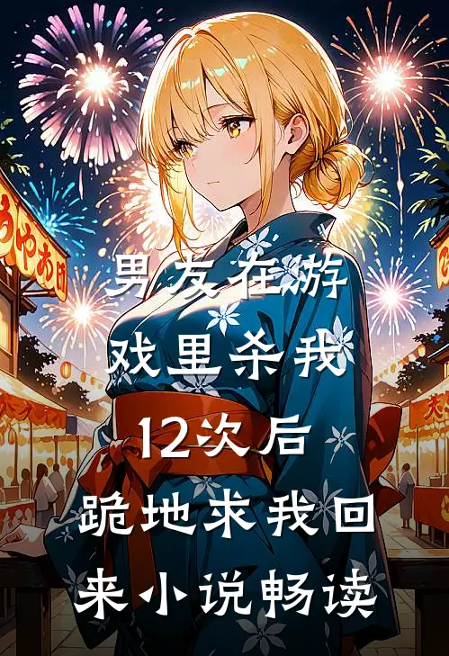 男友在游戏里杀我12次后，跪地求我回来小说畅读