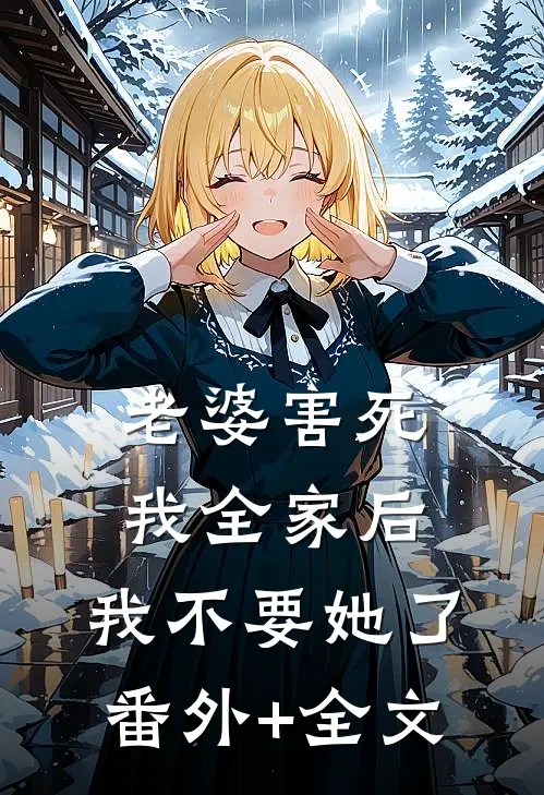 老婆害死我全家后，我不要她了(番外)+(全文)