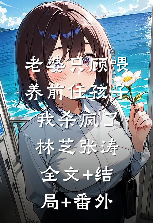 老婆只顾喂养前任孩子，我杀疯了林芝张涛全文+结局+番外